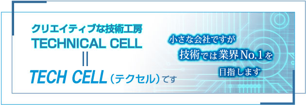 クリエイティブな技術工房TECHNICAL CELL=TECH CELL(テクセル)です 小さな会社ですが技術では業界No.1を目指します